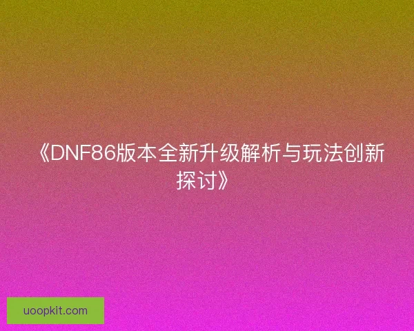 《DNF86版本全新升级解析与玩法创新探讨》 《DNF86版本全新升级解析与玩法创新探讨》