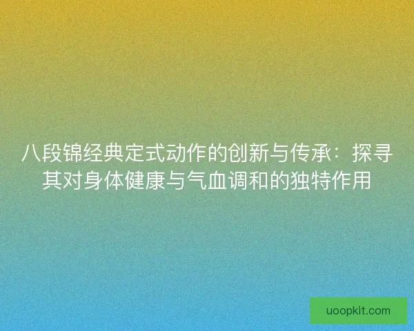 八段锦经典定式动作的创新与传承：探寻其对身体健康与气血调和的独特作用