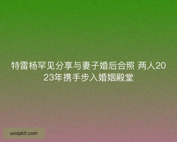 特雷杨罕见分享与妻子婚后合照 两人2023年携手步入婚姻殿堂 特雷杨罕见分享与妻子婚后合照 两人2023年携手步入婚姻殿堂