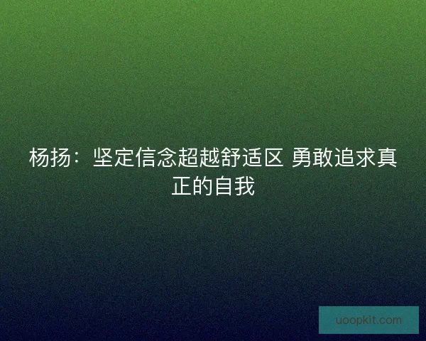杨扬:坚定信念超越舒适区 勇敢追求真正的自我 杨扬:坚定信念超越舒适区 勇敢追求真正的自我