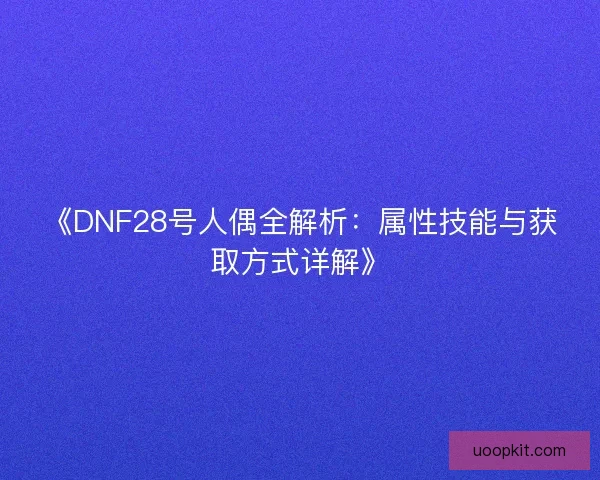 《DNF28号人偶全解析：属性技能与获取方式详解》
