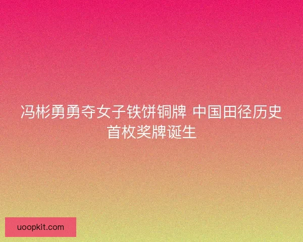 冯彬勇勇夺女子铁饼铜牌 中国田径历史首枚奖牌诞生