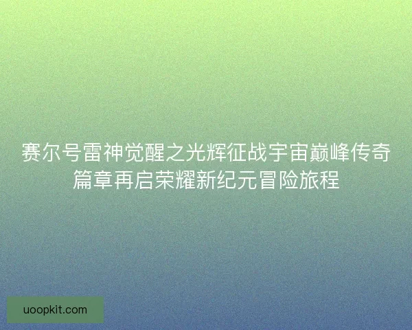 赛尔号雷神觉醒之光辉征战宇宙巅峰传奇篇章再启荣耀新纪元冒险旅程