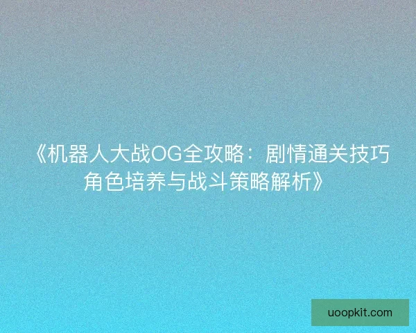 《机器人大战OG全攻略：剧情通关技巧角色培养与战斗策略解析》