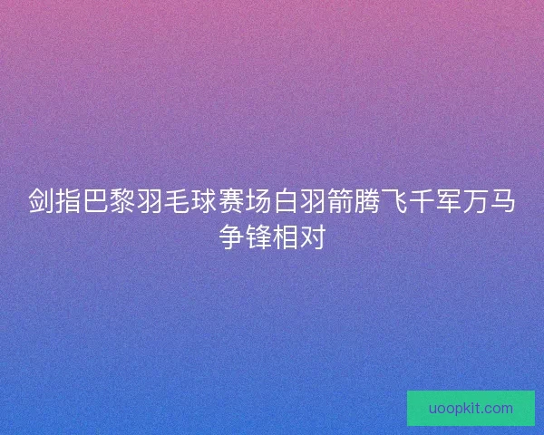 剑指巴黎羽毛球赛场白羽箭腾飞千军万马争锋相对